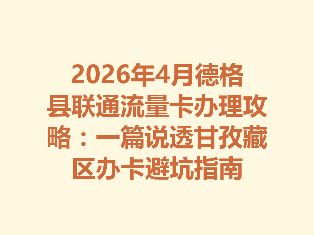 2026年4月德格县联通流量卡办理攻略：一篇说透甘孜藏区办卡避坑指南