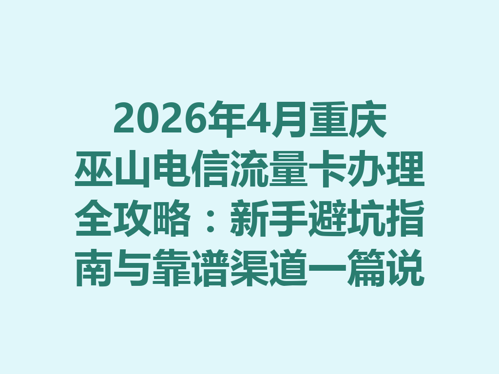 2026年4月重庆巫山电信流量卡办理全攻略：新手避坑指南与靠谱渠道一篇说透