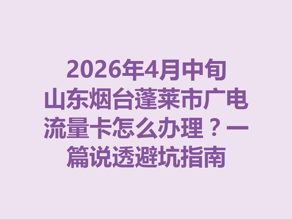 2026年4月中旬山东烟台蓬莱市广电流量卡怎么办理？一篇说透避坑指南