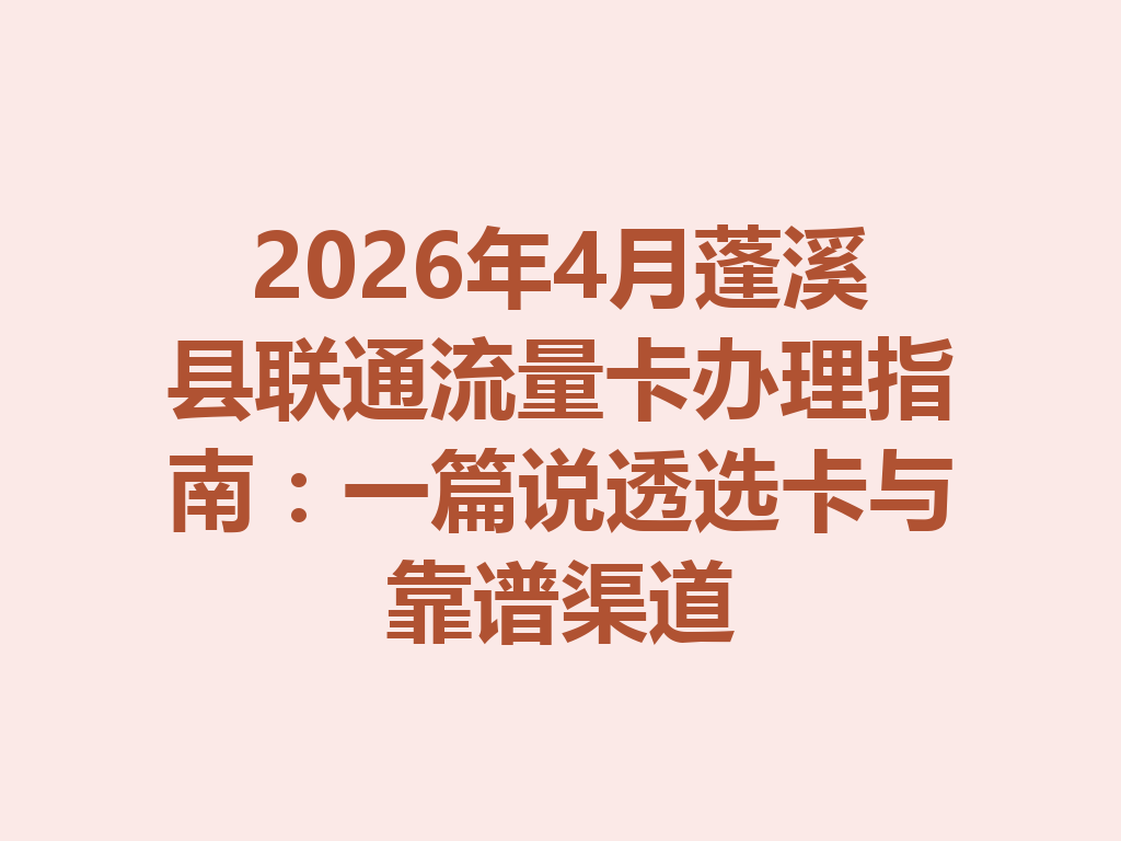 2026年4月蓬溪县联通流量卡办理指南：一篇说透选卡与靠谱渠道