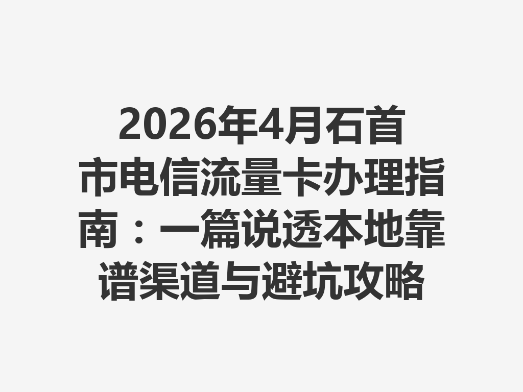 2026年4月石首市电信流量卡办理指南：一篇说透本地靠谱渠道与避坑攻略
