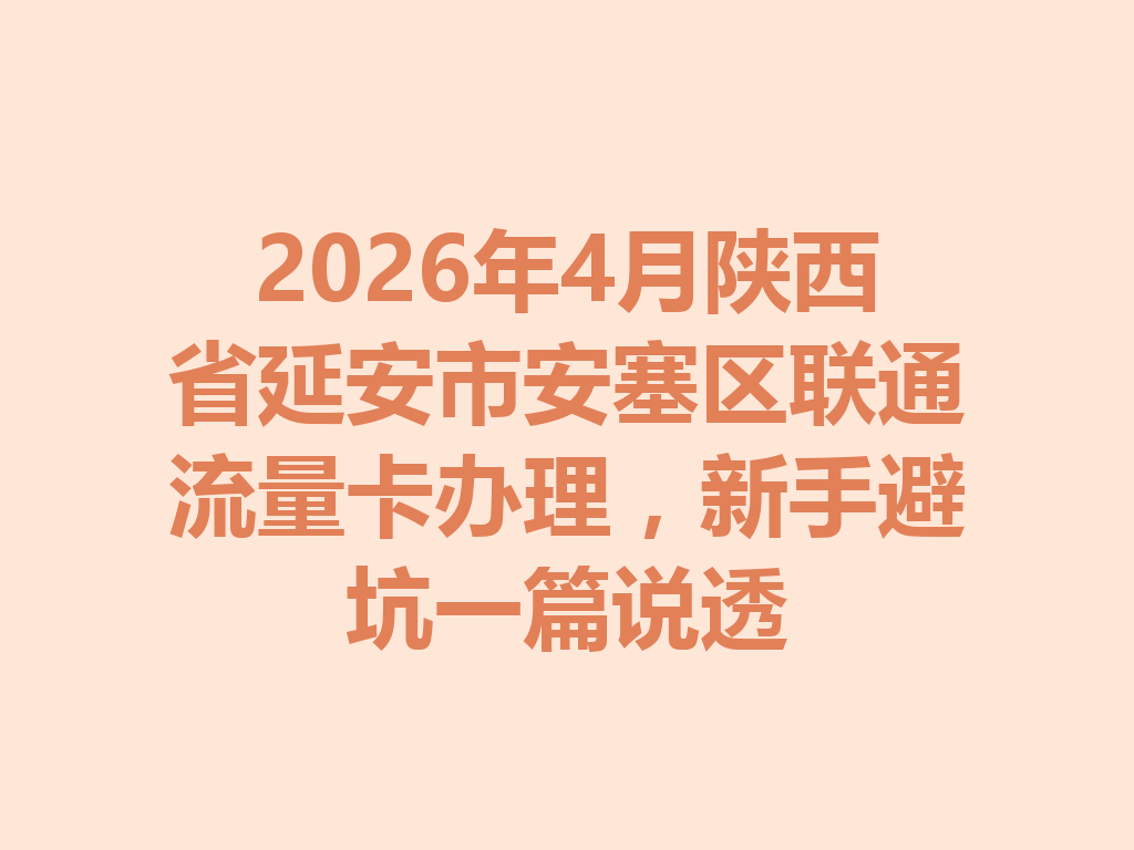 2026年4月陕西省延安市安塞区联通流量卡办理，新手避坑一篇说透