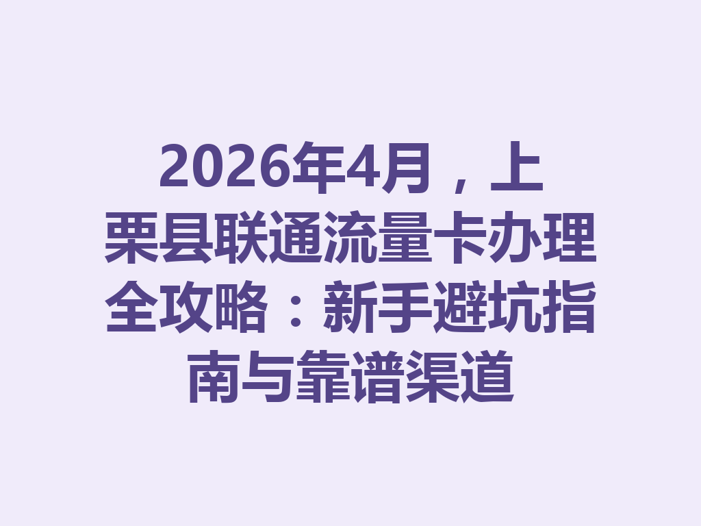 2026年4月，上栗县联通流量卡办理全攻略：新手避坑指南与靠谱渠道
