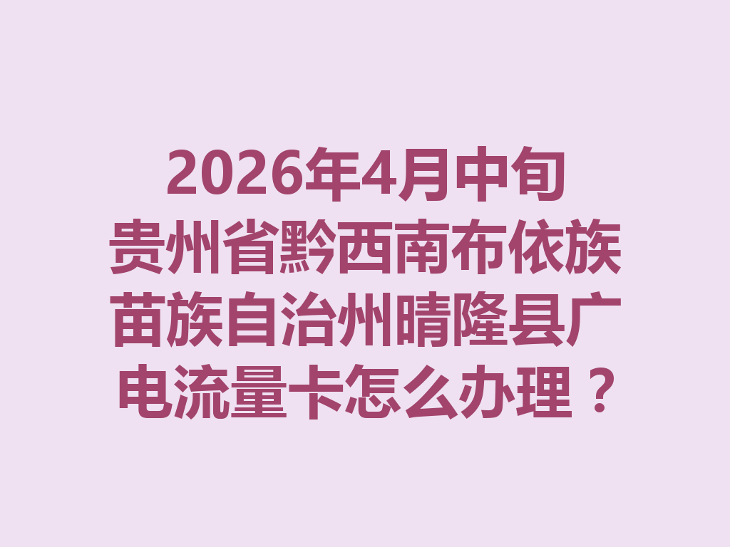 2026年4月中旬贵州省黔西南布依族苗族自治州晴隆县广电流量卡怎么办理？我用3天跑遍县城，踩了5个坑才找到正规渠道