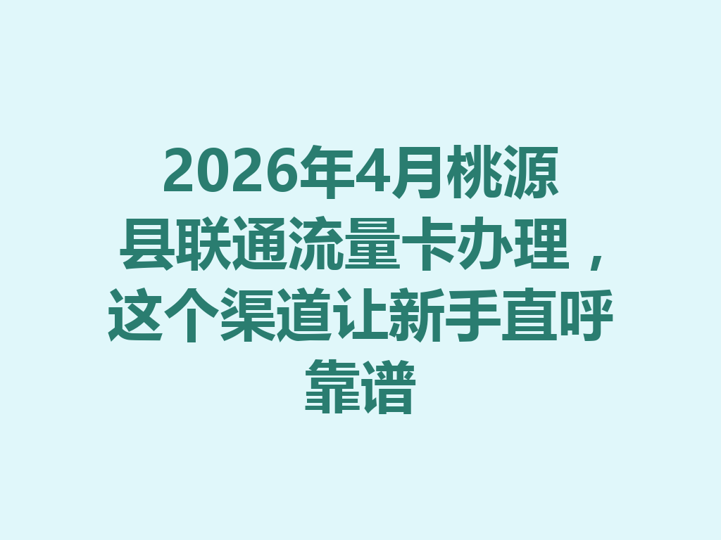 2026年4月桃源县联通流量卡办理，这个渠道让新手直呼靠谱