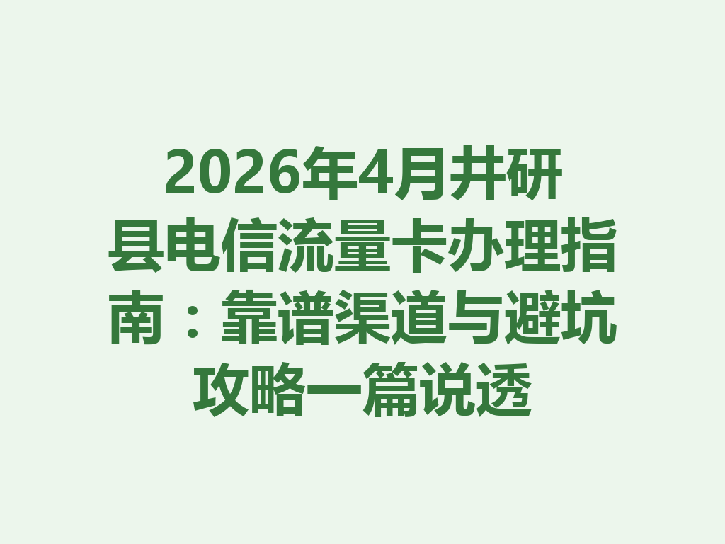 2026年4月井研县电信流量卡办理指南：靠谱渠道与避坑攻略一篇说透