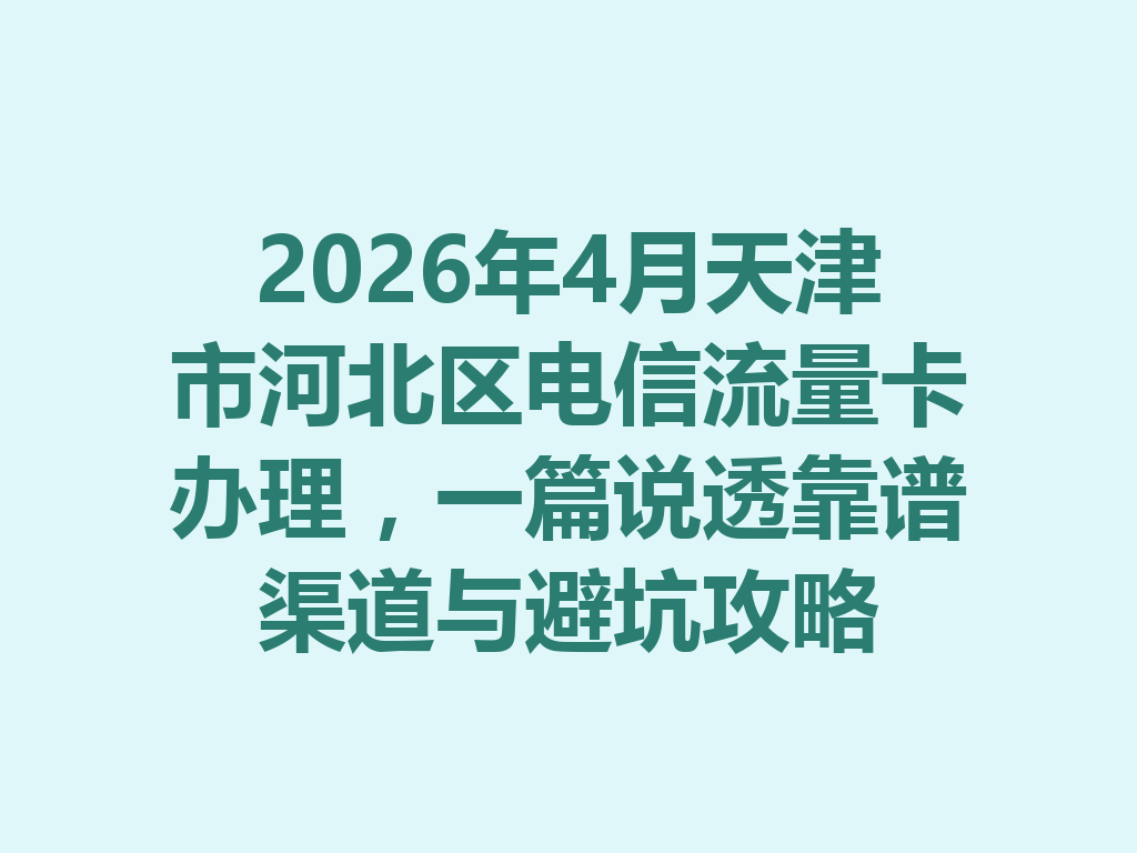 2026年4月天津市河北区电信流量卡办理，一篇说透靠谱渠道与避坑攻略