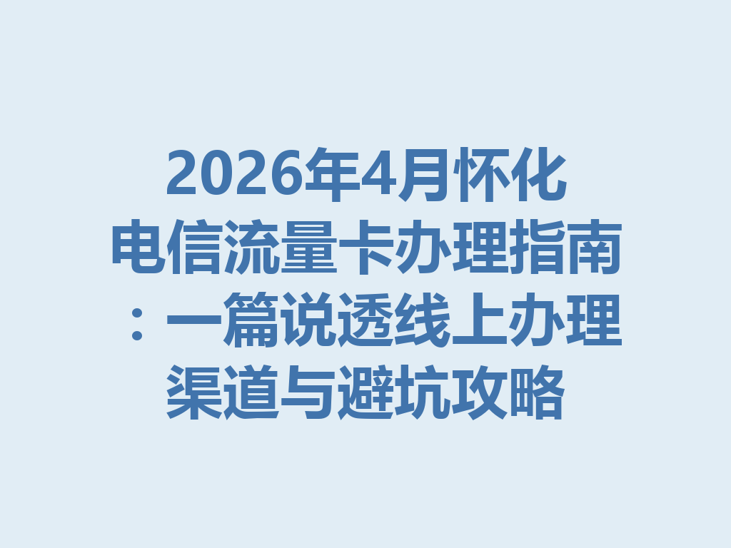 2026年4月怀化电信流量卡办理指南：一篇说透线上办理渠道与避坑攻略
