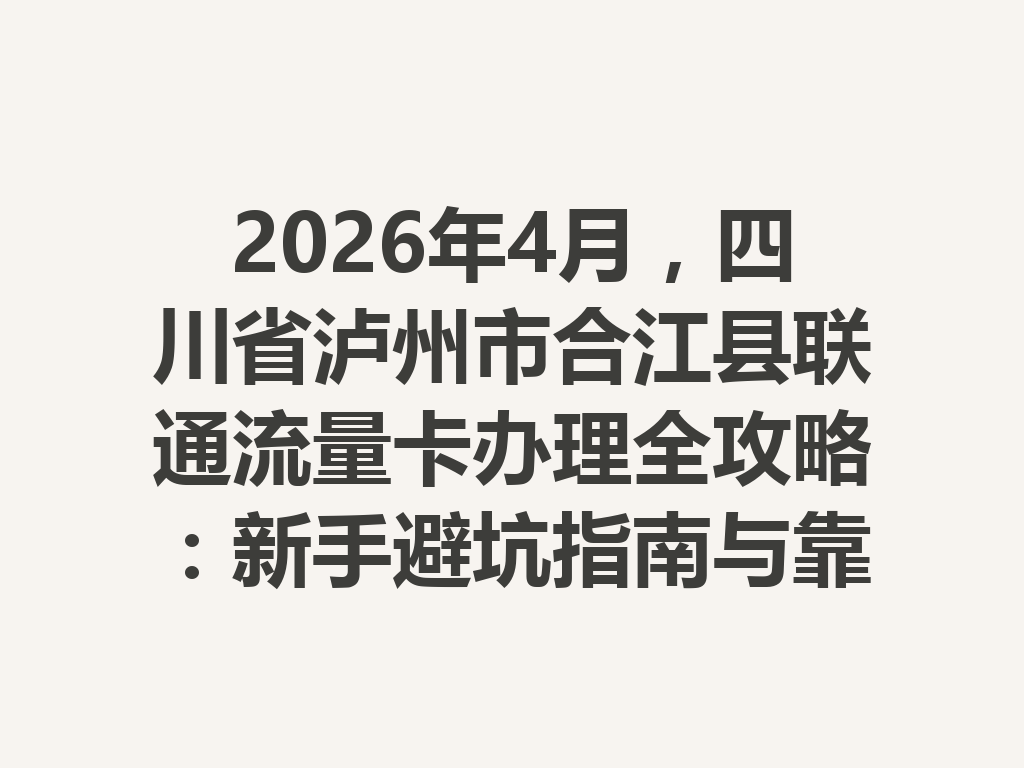 2026年4月，四川省泸州市合江县联通流量卡办理全攻略：新手避坑指南与靠谱渠道一篇说透