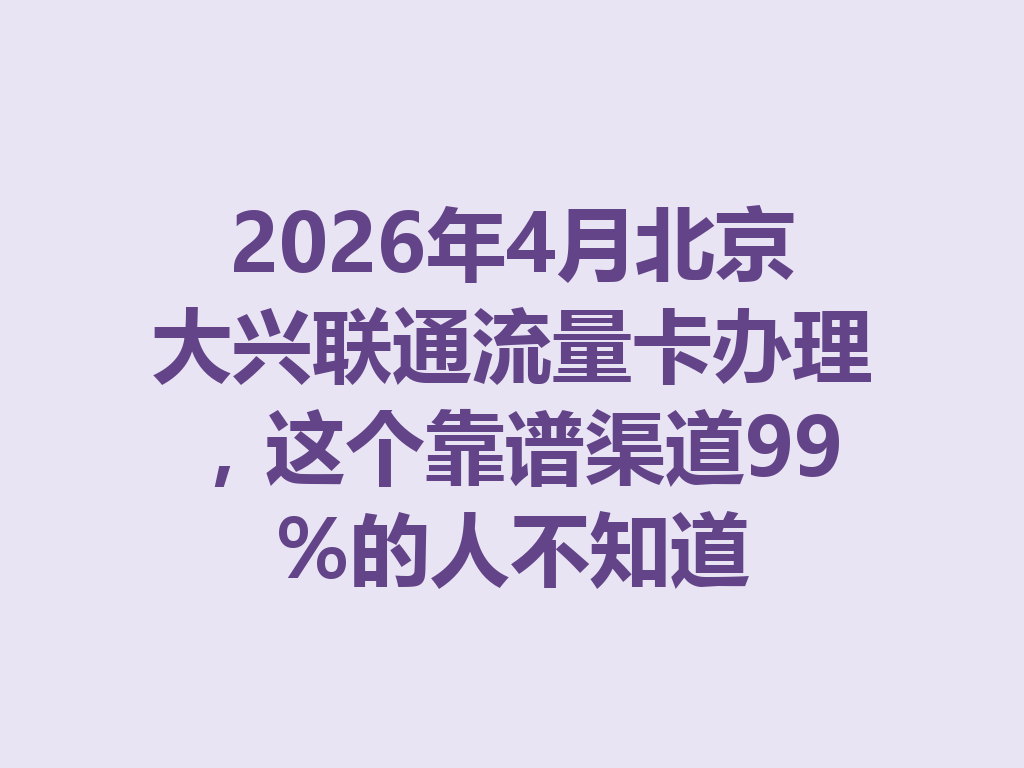 2026年4月北京大兴联通流量卡办理，这个靠谱渠道99%的人不知道