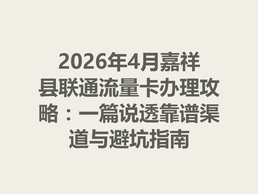 2026年4月嘉祥县联通流量卡办理攻略：一篇说透靠谱渠道与避坑指南