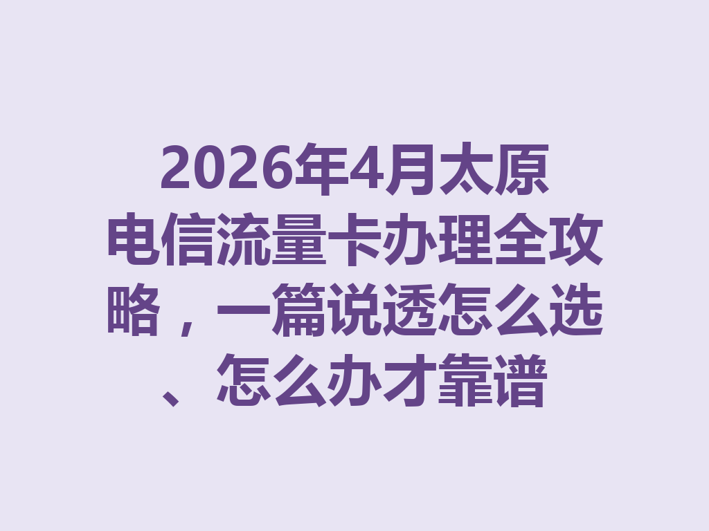 2026年4月太原电信流量卡办理全攻略，一篇说透怎么选、怎么办才靠谱