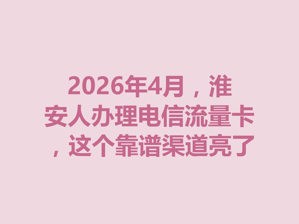 2026年4月，淮安人办理电信流量卡，这个靠谱渠道亮了
