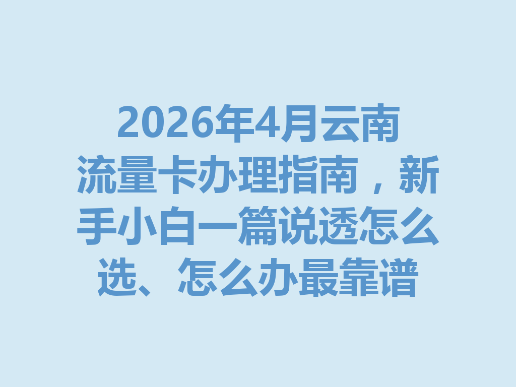 2026年4月云南流量卡办理指南，新手小白一篇说透怎么选、怎么办最靠谱