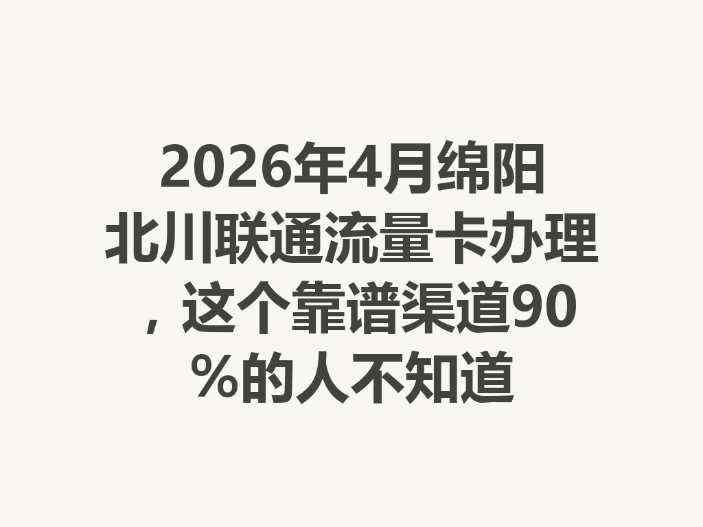 2026年4月绵阳北川联通流量卡办理，这个靠谱渠道90%的人不知道