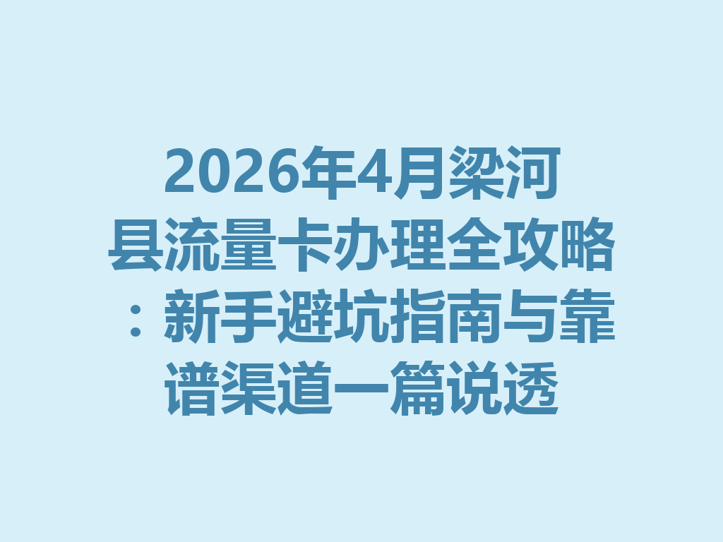2026年4月梁河县流量卡办理全攻略：新手避坑指南与靠谱渠道一篇说透