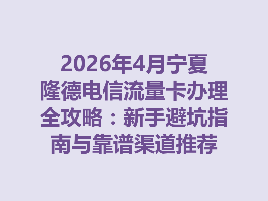2026年4月宁夏隆德电信流量卡办理全攻略：新手避坑指南与靠谱渠道推荐