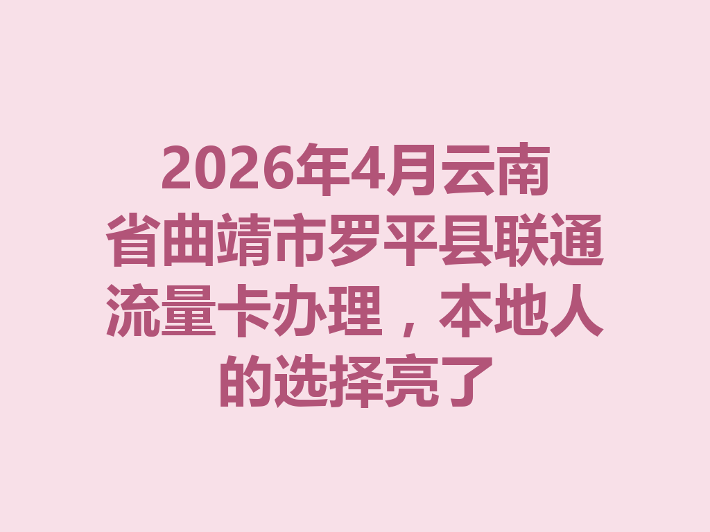 2026年4月云南省曲靖市罗平县联通流量卡办理，本地人的选择亮了