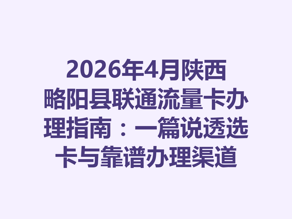 2026年4月陕西略阳县联通流量卡办理指南：一篇说透选卡与靠谱办理渠道