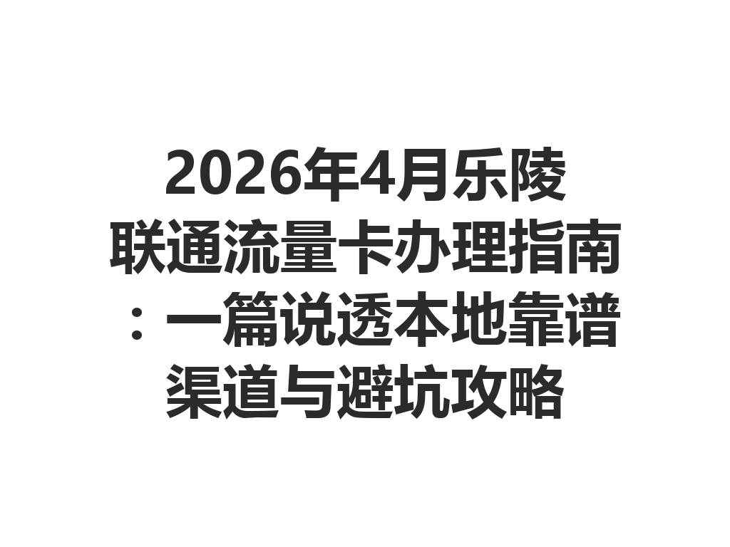 2026年4月乐陵联通流量卡办理指南：一篇说透本地靠谱渠道与避坑攻略