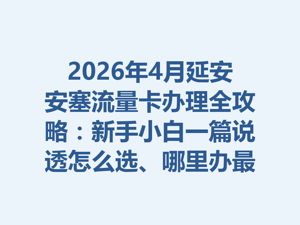 2026年4月延安安塞流量卡办理全攻略：新手小白一篇说透怎么选、哪里办最靠谱