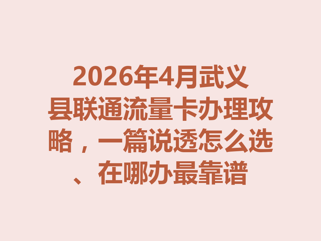 2026年4月武义县联通流量卡办理攻略，一篇说透怎么选、在哪办最靠谱
