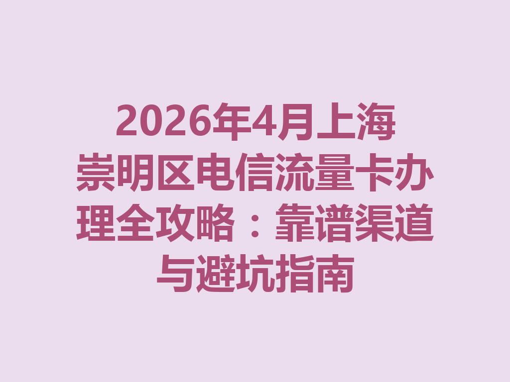 2026年4月上海崇明区电信流量卡办理全攻略：靠谱渠道与避坑指南
