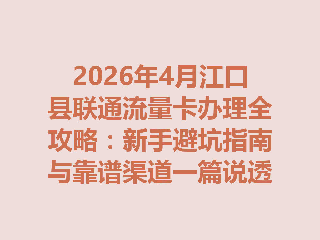 2026年4月江口县联通流量卡办理全攻略：新手避坑指南与靠谱渠道一篇说透