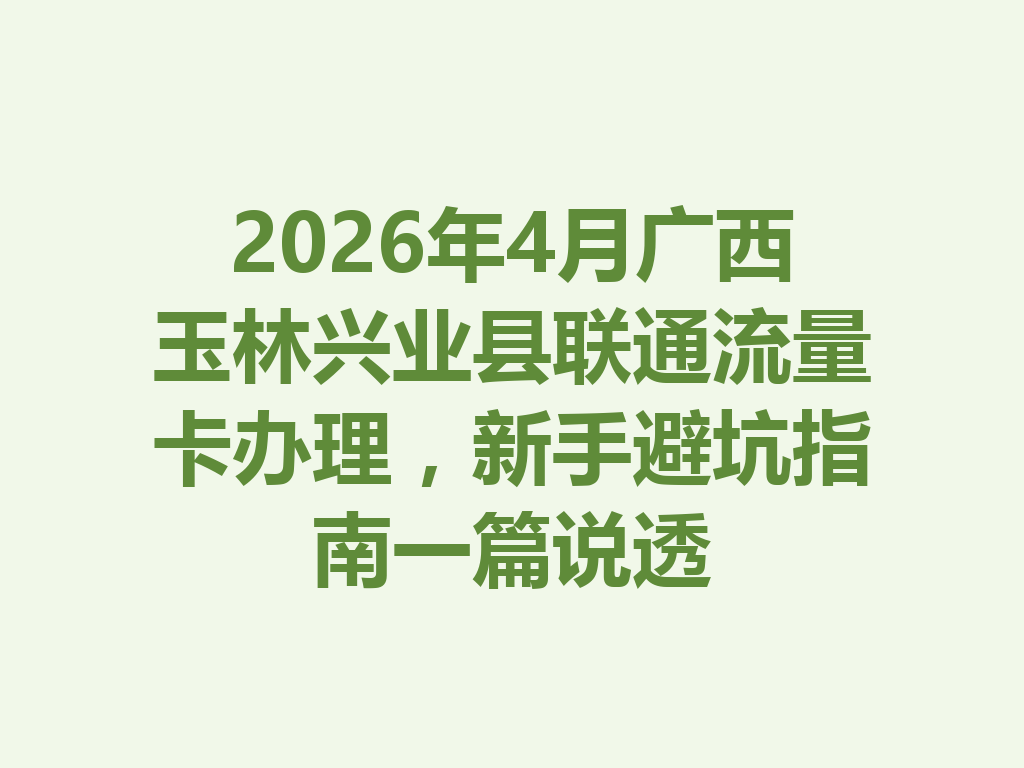 2026年4月广西玉林兴业县联通流量卡办理，新手避坑指南一篇说透