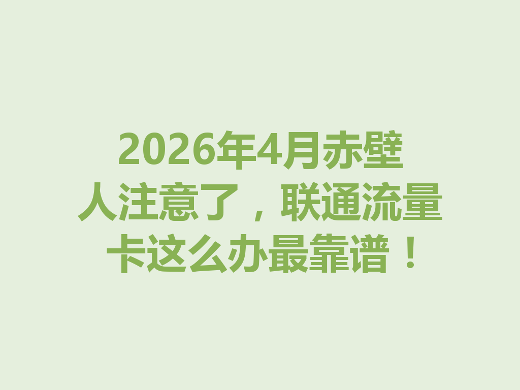 2026年4月赤壁人注意了，联通流量卡这么办最靠谱！