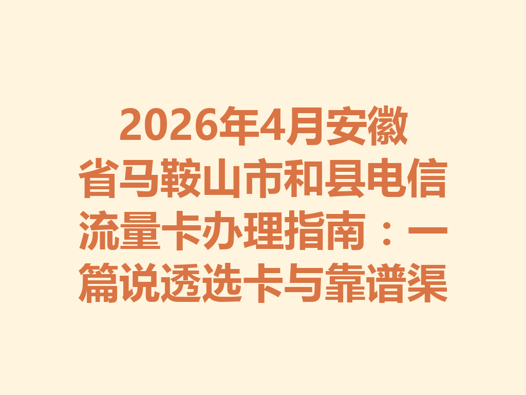 2026年4月安徽省马鞍山市和县电信流量卡办理指南：一篇说透选卡与靠谱渠道
