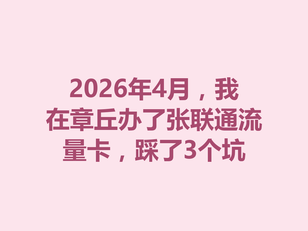 2026年4月，我在章丘办了张联通流量卡，踩了3个坑