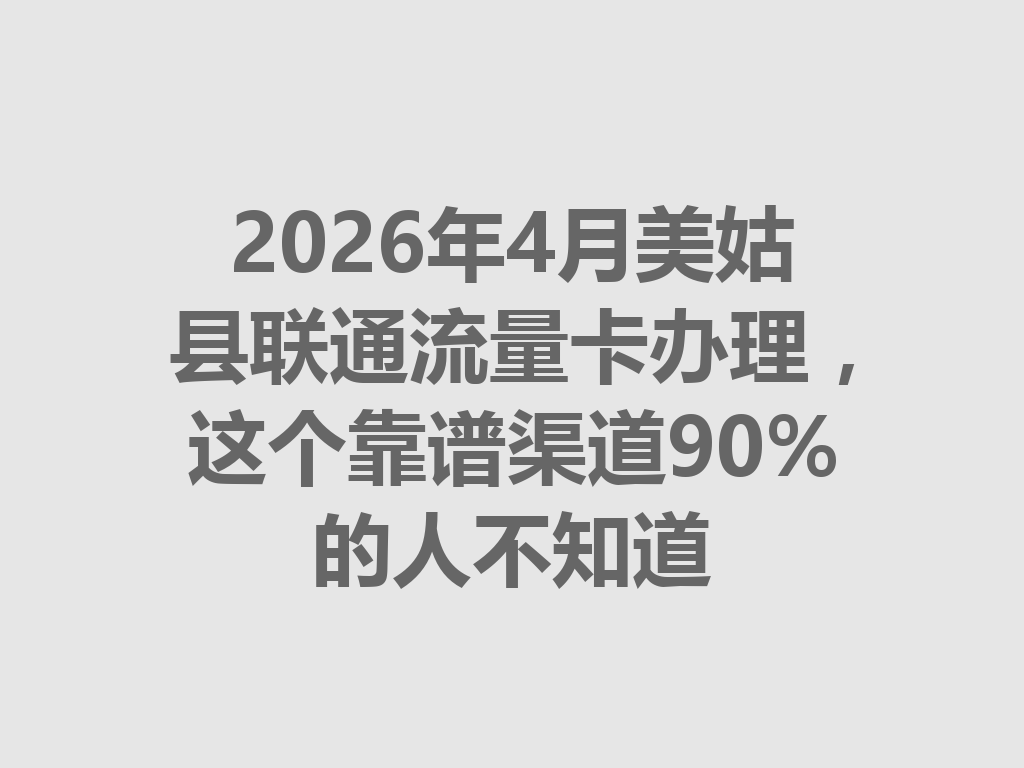 2026年4月美姑县联通流量卡办理，这个靠谱渠道90%的人不知道
