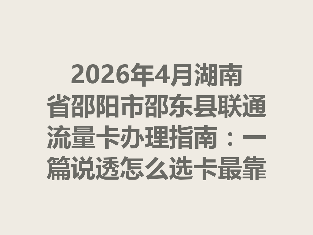 2026年4月湖南省邵阳市邵东县联通流量卡办理指南：一篇说透怎么选卡最靠谱