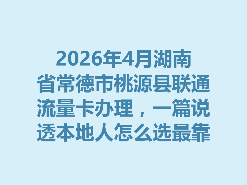 2026年4月湖南省常德市桃源县联通流量卡办理，一篇说透本地人怎么选最靠谱
