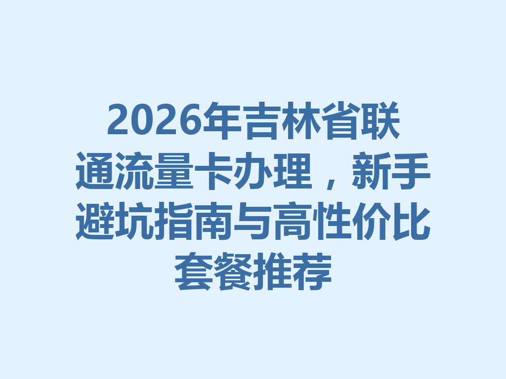 2026年吉林省联通流量卡办理，新手避坑指南与高性价比套餐推荐