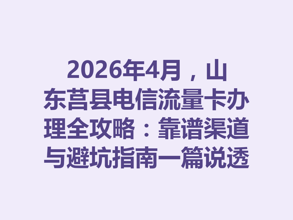 2026年4月，山东莒县电信流量卡办理全攻略：靠谱渠道与避坑指南一篇说透