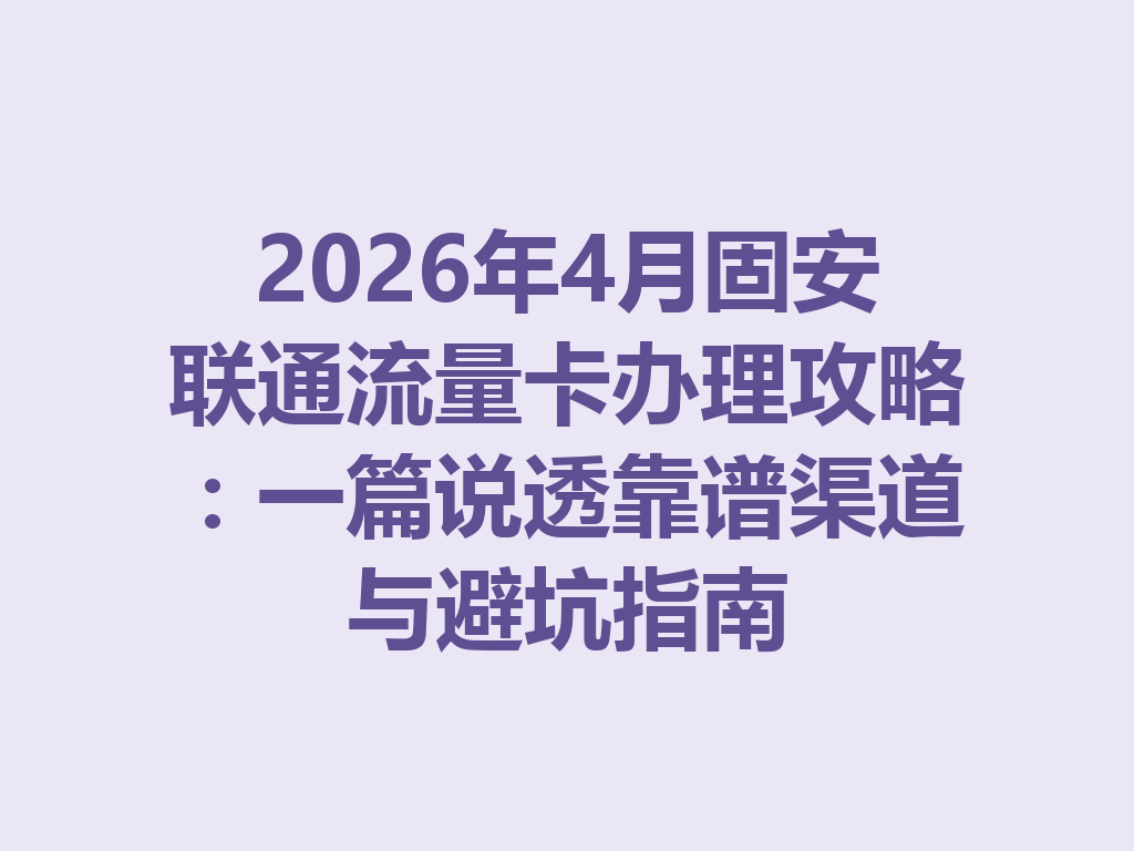 2026年4月固安联通流量卡办理攻略：一篇说透靠谱渠道与避坑指南