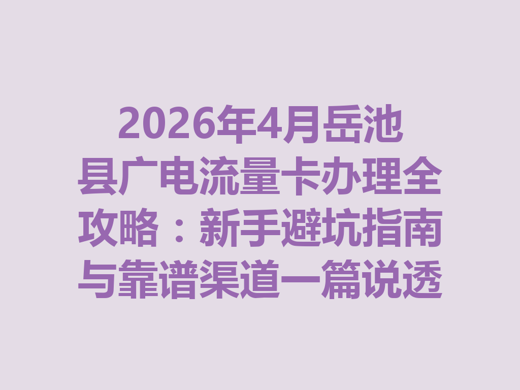 2026年4月岳池县广电流量卡办理全攻略：新手避坑指南与靠谱渠道一篇说透
