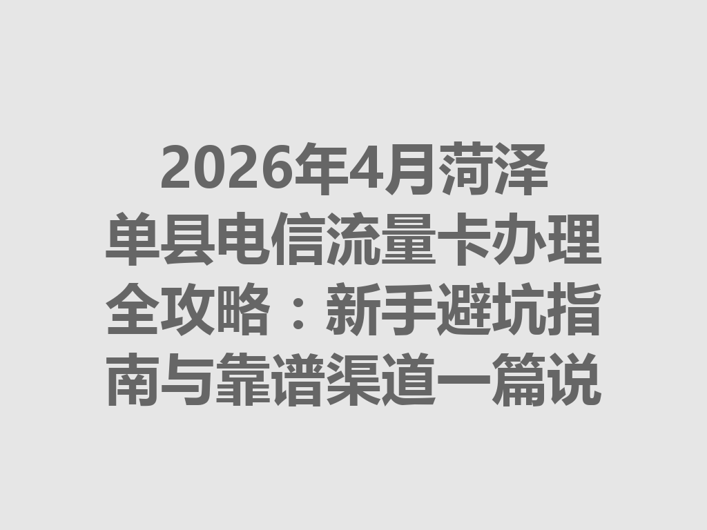 2026年4月菏泽单县电信流量卡办理全攻略：新手避坑指南与靠谱渠道一篇说透