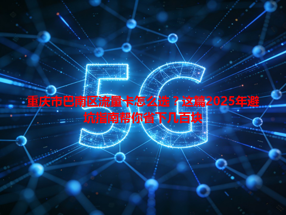 重庆市巴南区流量卡怎么选？这篇2025年避坑指南帮你省下几百块