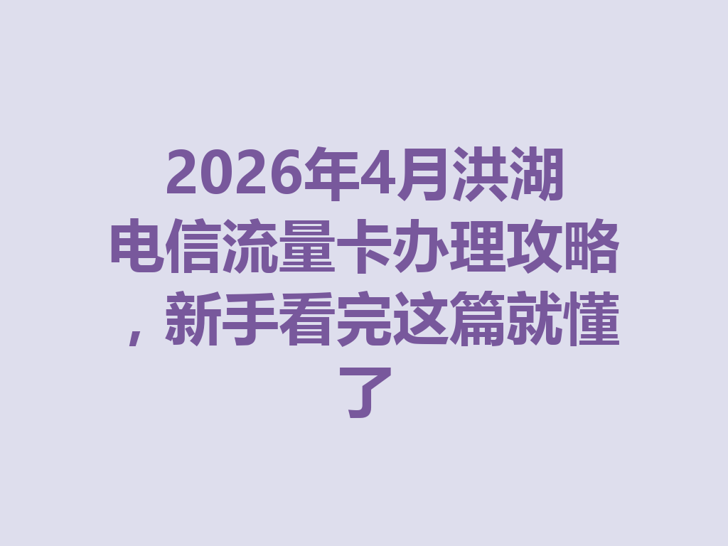 2026年4月洪湖电信流量卡办理攻略，新手看完这篇就懂了