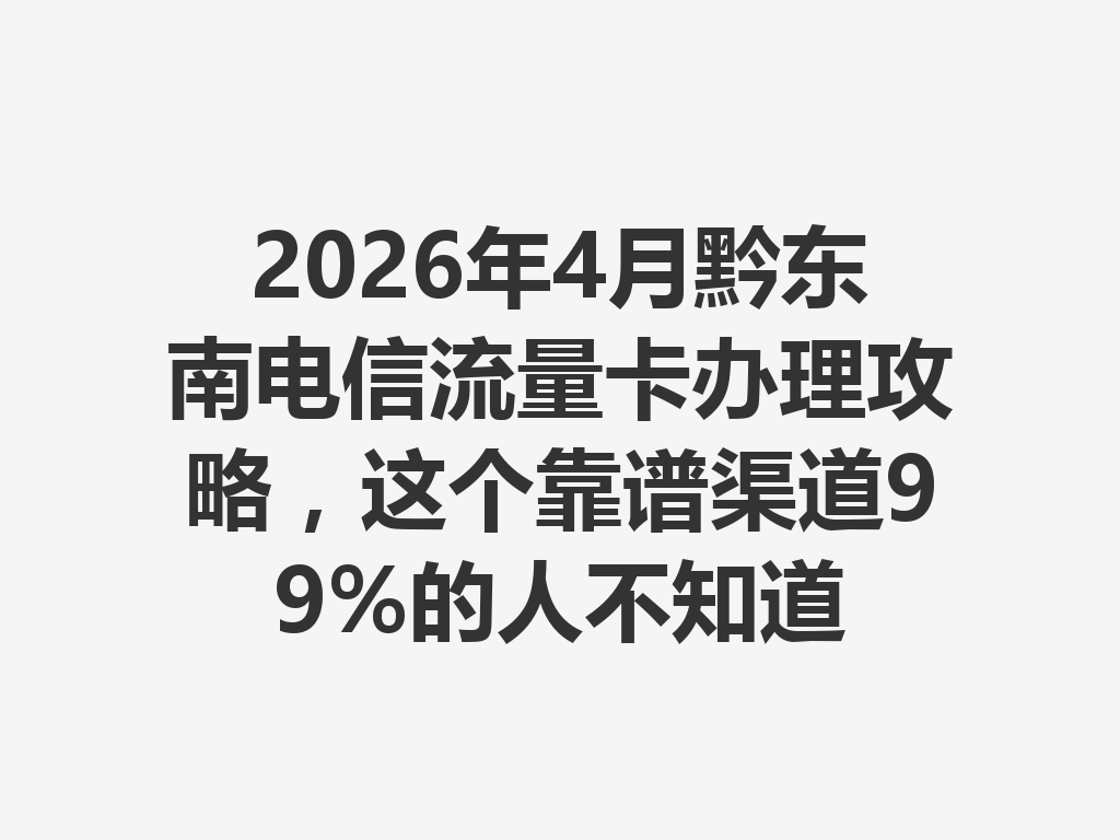 2026年4月黔东南电信流量卡办理攻略，这个靠谱渠道99%的人不知道
