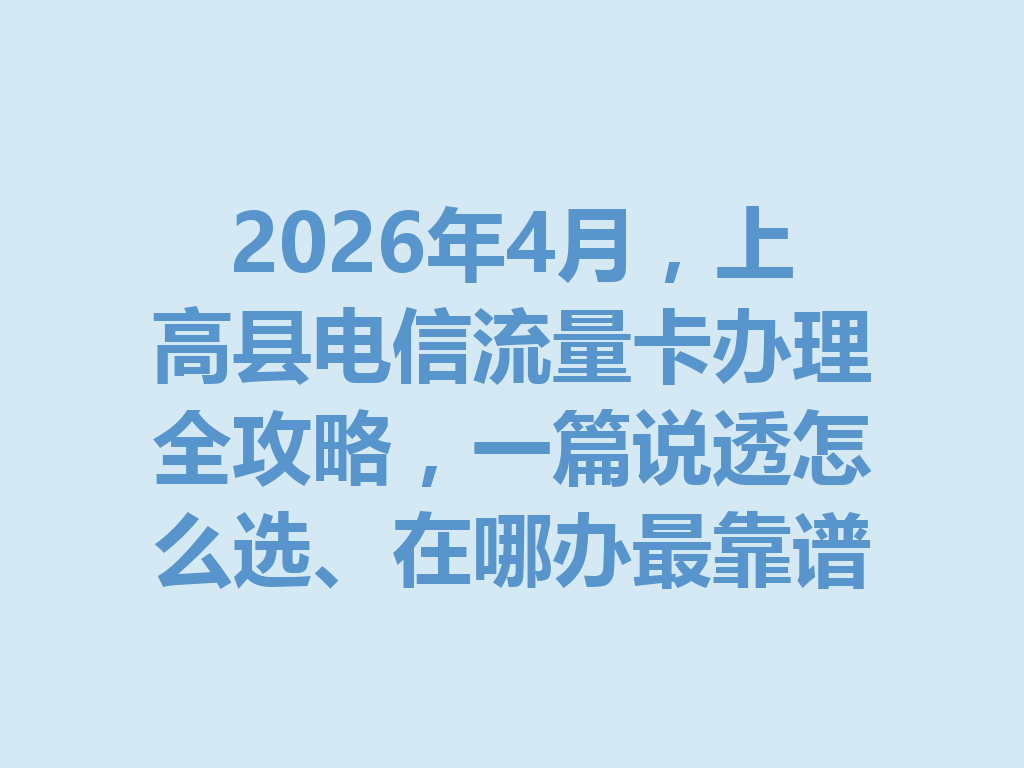 2026年4月，上高县电信流量卡办理全攻略，一篇说透怎么选、在哪办最靠谱