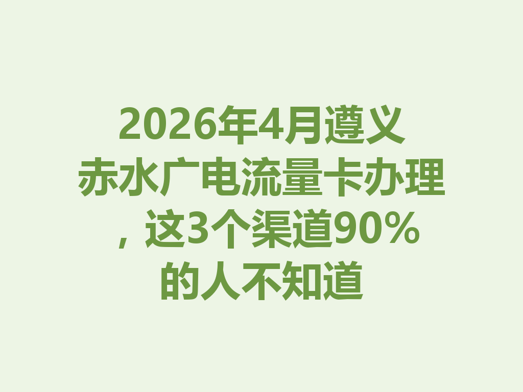 2026年4月遵义赤水广电流量卡办理，这3个渠道90%的人不知道