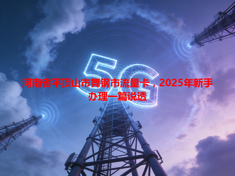 河南省平顶山市舞钢市流量卡，2025年新手办理一篇说透