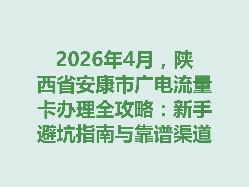 2026年4月，陕西省安康市广电流量卡办理全攻略：新手避坑指南与靠谱渠道