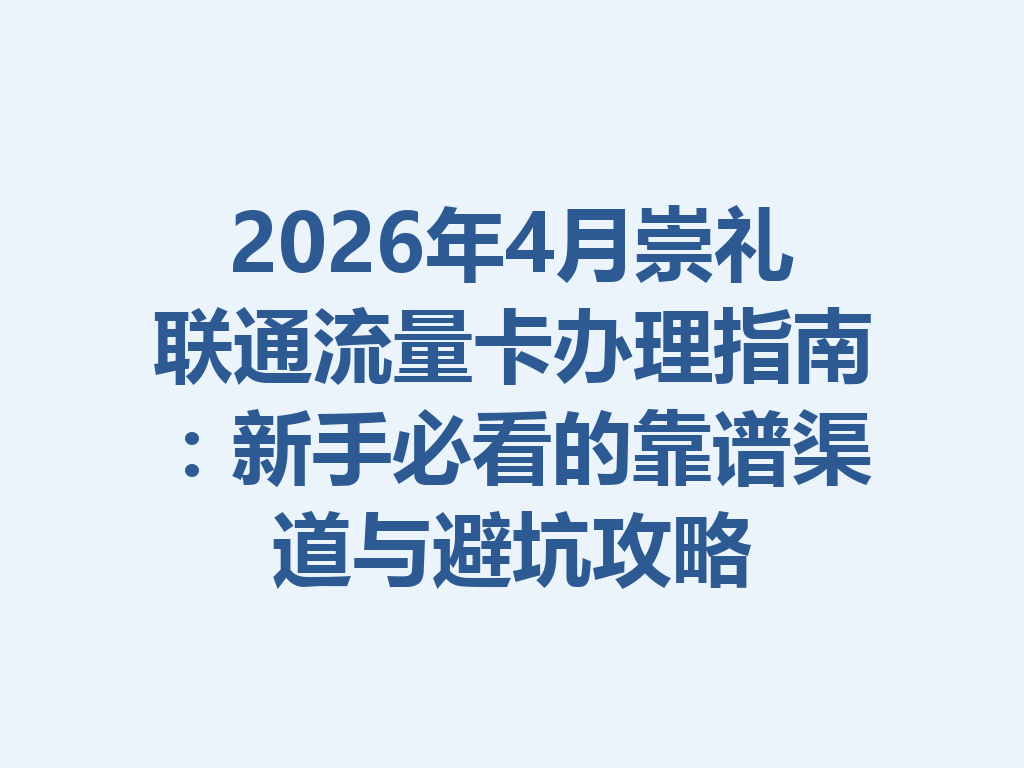 2026年4月崇礼联通流量卡办理指南：新手必看的靠谱渠道与避坑攻略
