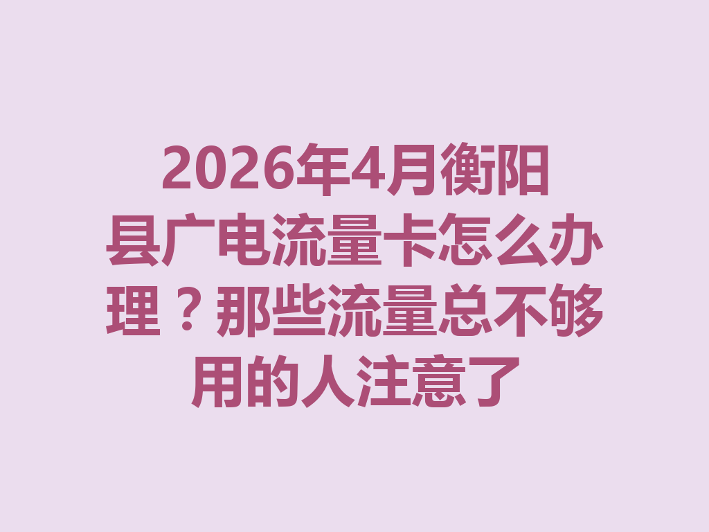 2026年4月衡阳县广电流量卡怎么办理?那些流量总不够用的人注意了
