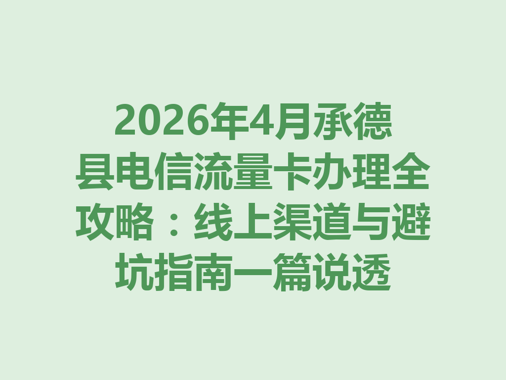 2026年4月承德县电信流量卡办理全攻略：线上渠道与避坑指南一篇说透